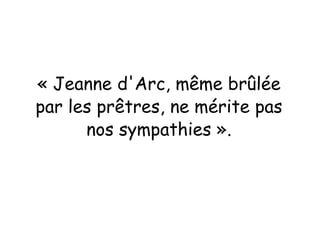 « Jeanne d'Arc, même brûlée
par les prêtres, ne mérite pas
nos sympathies ».
 