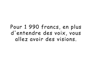 Pour 1 990 francs, en plus
d'entendre des voix, vous
allez avoir des visions.
 