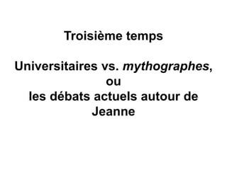 Troisième temps
Universitaires vs. mythographes,
ou
les débats actuels autour de
Jeanne
 