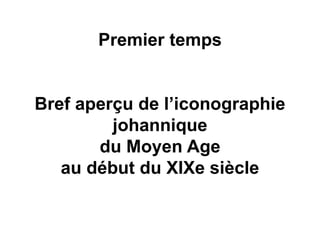 Premier temps
Bref aperçu de l’iconographie
johannique
du Moyen Age
au début du XIXe siècle
 