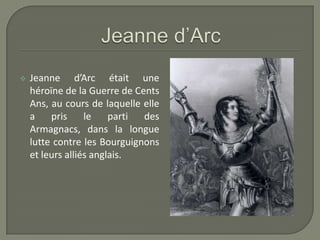    Jeanne d’Arc était une
    héroïne de la Guerre de Cents
    Ans, au cours de laquelle elle
    a    pris     le    parti des
    Armagnacs, dans la longue
    lutte contre les Bourguignons
    et leurs alliés anglais.
 