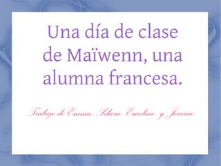 Una día de clase de Maïwenn, una alumna francesa. Trabajo de Emma, Sihem, Emeline, y Jeanne 