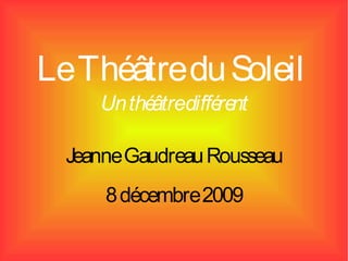 Le Théâtre du Soleil
     Un thé diffé nt
           âtre  re

  Jeanne Gaudreau Rousseau
      8 décembre 2009
 