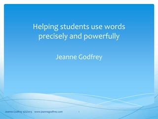 Helping students use words
precisely and powerfully
Jeanne Godfrey
Jeanne Godfrey 9/3/2013 www.jeannegodfrey.com 1
 