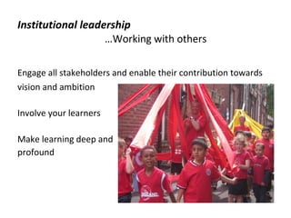   Institutional leadership   …Working with others Engage all stakeholders and enable their contribution towards vision and ambition Involve your learners Make learning deep and  profound 