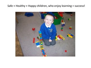 Safe + Healthy + Happy children, who enjoy learning = success! 