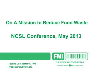 On A Mission to Reduce Food Waste
NCSL Conference, May 2013
Jeanne von Zastrow, FMI
jvonzastrow@fmi.org
 