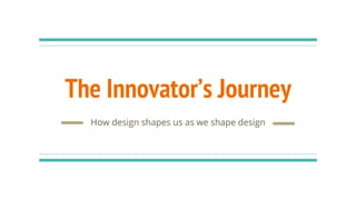 The Innovator’s Journey
How design shapes us as we shape design
 