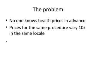 The problem
• No one knows health prices in advance
• Prices for the same procedure vary 10x
in the same locale
.
 