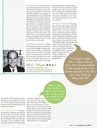 MY MIStaKe: “It’s pretty easy for          gest problem after a washout like we
                                        me to identify that one,” Tyson says.      had in the financial markets is that
                                        “Not doing due diligence on the com-       people become risk-averse precisely at
                                        panies you do business with.” In the       the time when they should be taking
                                        early ’80s and fresh out of college, he    more risk. When stocks were down
                                        found himself with a couple thousand       50 percent globally, weren’t they
                                        dollars to invest. Having seen ads in      less risky than they were just a few
                                        The Wall Street Journal and The New        years earlier?”
                                        York Times for a firm that traded in
                                        gold bullion, he jumped onboard.           RetIReMeNt MIStaKe: Watching
                                        And lost every cent. “The next thing I     the retirement plan balance sink and
                                        knew, it was all over the news that the    then trying to rebound by timing the
                                        company had been shut down. Basi-          market. Tyson says that whenever
                                        cally it was a fraud and a scam.” This     there’s a downturn, pundits surface,
                                        taught Tyson at a young age that just      claiming they predicted the collapse
                                        because a company’s ads may appear         and promising they can help you avoid
                                        in respected publications, you still       future calamity by following their ad-
                                        have to do your homework.                  vice on when to buy and when to sell.
                                                                                   “The biggest danger is that people will
                                        OtheR PeOPLe’S MIStaKe: “I don’t           throw out time-proven meth-
                                        have hard data to back it up, but my       ods of investing and will latch
                                        sense is that the biggest mistake peo-     onto a guru like that. Nobody has
                                        ple are making today is letting past       a crystal ball. I just see too many
                                        years’ events color their view of the      people trying to time the
                                        future.” Coming off of a reversal like     market, and they’re in-
                                        we’ve just gone through, Tyson says,       evitably going to be
                                        it’s easy to retrench and miss out on      disappointed.”           “t biggest problem
                                                                                                              he
                                        investment opportunities. “The big-
                                                                                                           after a washout like we
                                        eRIc tYsoN                                                     had in the financial markets
                                        SYNdICated COLUMNISt aNd
                                        aUthOR Of the BeStSeLLINg BOOK,
                                                                                                        is that people become risk -
                                        PeRSONaL fINaNCe fOR dUMMIeS                                   averse precisely at the time
                                                                                                             when they should be
                                                                                                              taking more risk.”

                                                                       “What we know
                                                                      from the data is
                                                                   that the vast majority
                                                                    aren’t saving enough,
                                                                     and clearly they’re
yourself this: “If I’m moderate income,  investment allocation and
low assets, low savings rate and low     they may not even open         not planning.”
net worth, should I really be taking their statements. The EBRI’s
the same level of total portfolio risk most recent Retirement Confi-
as this other person?”                  dence Survey contains the sobering
                                        statistic that, even at retirement, only
RetIReMeNt MIStaKe: “Not pay- 44 percent of workers say they’ve ever
ing attention,” Salisbury says. By that made any attempt at calculating how
he means that too many workers much money they’ll need to retire.
don’t regularly monitor and increase “What we know from the data is that
the percentage of their pay that they the vast majority aren’t saving enough,
contribute to their employer’s retire- and clearly they’re not planning.”
ment plan, they don’t re-evaluate their
                                                                                                              SPRING 2010 PLAN AHEAD. GET AHEAD.   9
 