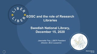 libereurope.eu
CC BY
EOSC and the role of Research
Libraries
Swedish National Library,
December 15, 2020
Jeannette Frey, LIBER President
Director, BCU Lausanne
 