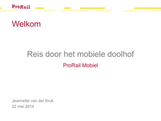 Welkom
Jeannette van der Kruk
22 mei 2014
Reis door het mobiele doolhof
ProRail Mobiel
 