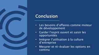 Conclusion
• Les besoins d’affaires comme moteur
de développement
• Garder l’esprit ouvert et saisir les
opportunités
• Intégrer l’utilisation à la culture
d’entreprise
• Mesurer et ré-évaluer les options en
continu
 