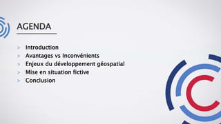 AGENDA
> Introduction
> Avantages vs Inconvénients
> Enjeux du développement géospatial
> Mise en situation fictive
> Conclusion
 
