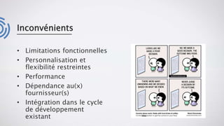 Inconvénients
• Limitations fonctionnelles
• Personnalisation et
flexibilité restreintes
• Performance
• Dépendance au(x)
fournisseur(s)
• Intégration dans le cycle
de développement
existant
 