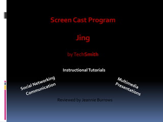 Screen Cast Program

           Jing
      by TechSmith

    Instructional Tutorials




  Reviewed by Jeannie Burrows
 