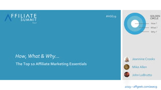 How, What & Why…
The Top 10 Affiliate Marketing Essentials
Jeannine Crooks
Mike Allen
John LoBrutto
How ?
What ?
Why ?
2019 – affgeek.com/ase19
#ASE19
 
