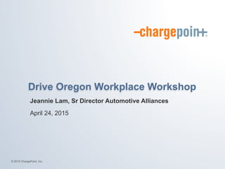 © 2015 ChargePoint, Inc.
Drive Oregon Workplace Workshop
Jeannie Lam, Sr Director Automotive Alliances
April 24, 2015
 