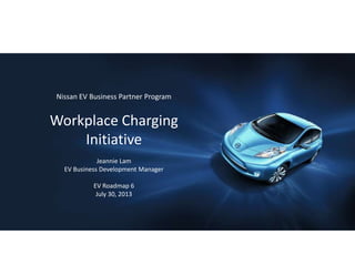 Nissan EV Business Partner Program
Workplace Charging
Initiative
Jeannie Lam
EV Business Development Manager
EV Roadmap 6
July 30, 2013
 