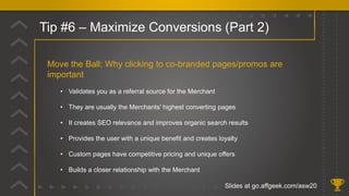 Tip #6 – Maximize Conversions (Part 2)
Slides at go.affgeek.com/asw20
Move the Ball: Why clicking to co-branded pages/prom...