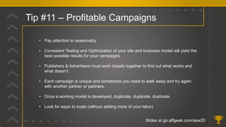 Tip #11 – Profitable Campaigns
Slides at go.affgeek.com/asw20
• Pay attention to seasonality
• Consistent Testing and Opti...