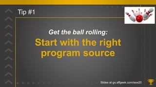 Tip #1
Get the ball rolling:
Start with the right
program source
Slides at go.affgeek.com/asw20
 