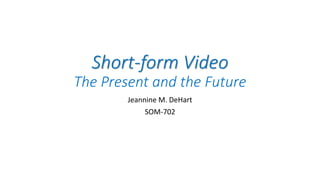 Short-form Video
The Present and the Future
Jeannine M. DeHart
SOM-702
 