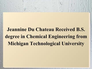 Jeannine Du Chateau Received B.S.
degree in Chemical Engineering from
 Michigan Technological University
 
