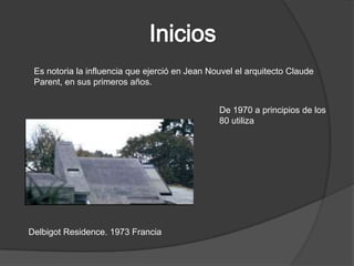 Es notoria la influencia que ejerció en Jean Nouvel el arquitecto Claude
 Parent, en sus primeros años.


                                                De 1970 a principios de los
                                                80 utiliza




Delbigot Residence. 1973 Francia
 