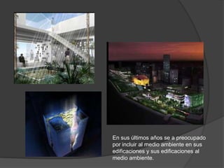En sus últimos años se a preocupado
por incluir al medio ambiente en sus
edificaciones y sus edificaciones al
medio ambiente.
 