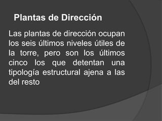 Plantas de Dirección
Las plantas de dirección ocupan
los seis últimos niveles útiles de
la torre, pero son los últimos
cinco los que detentan una
tipología estructural ajena a las
del resto
 