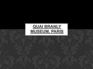 QUAI BRANLY
MUSEUM, PARIS
 