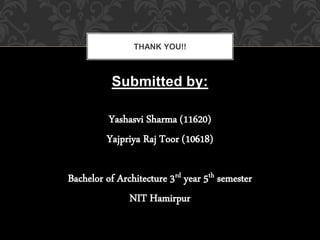 Submitted by:
Yashasvi Sharma (11620)
Yajpriya Raj Toor (10618)
Bachelor of Architecture 3rd year 5th semester
NIT Hamirpur
THANK YOU!!
 