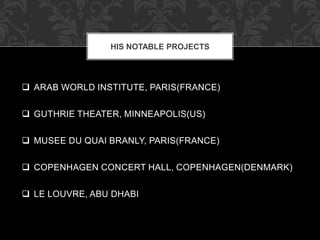  ARAB WORLD INSTITUTE, PARIS(FRANCE)
 GUTHRIE THEATER, MINNEAPOLIS(US)
 MUSEE DU QUAI BRANLY, PARIS(FRANCE)
 COPENHAGEN CONCERT HALL, COPENHAGEN(DENMARK)
 LE LOUVRE, ABU DHABI
HIS NOTABLE PROJECTS
 
