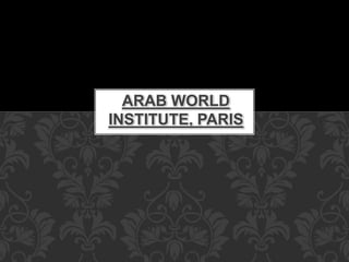 ARAB WORLD
INSTITUTE, PARIS
 