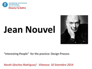 Disseny i la Geltrú
Jean Nouvel
“Interesting People” for the practice: Design Process
Norah Sánchez Rodríguez/ Vilanova 10 Setembre 2014
Disseny i la Geltrú
 