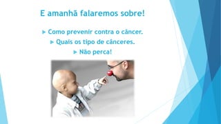 E amanhã falaremos sobre!
 Como prevenir contra o câncer.
 Quais os tipo de cânceres.
 Não perca!
 