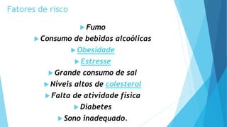 Fatores de risco
 Fumo
 Consumo de bebidas alcoólicas
 Obesidade
 Estresse
 Grande consumo de sal
 Níveis altos de colesterol
 Falta de atividade física
 Diabetes
 Sono inadequado.
 