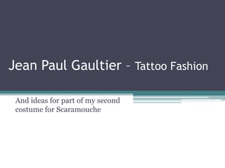 Jean Paul Gaultier – Tattoo Fashion
And ideas for part of my second
costume for Scaramouche

 