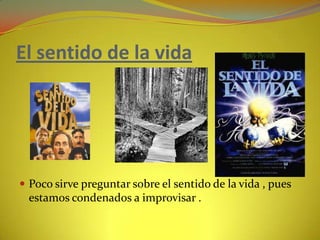 El sentido de la vida Poco sirve preguntar sobre el sentido de la vida , pues estamos condenados a improvisar . 