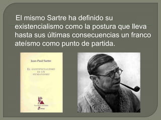 El mismo Sartre ha definido su
existencialismo como la postura que lleva
hasta sus últimas consecuencias un franco
ateísmo como punto de partida.
 