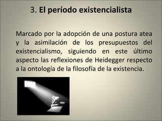 3.  El período existencialista Marcado por la adopción de una postura atea y la asimilación de los presupuestos del existencialismo, siguiendo en este último aspecto las reflexiones de Heidegger respecto a la ontología de la filosofía de la existencia. 