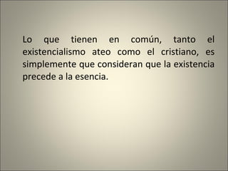 Lo que tienen en común, tanto el existencialismo ateo como el cristiano, es simplemente que consideran que la existencia precede a la esencia. 