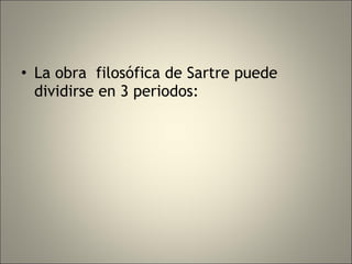 La obra  filosófica de Sartre puede dividirse en 3 periodos: 