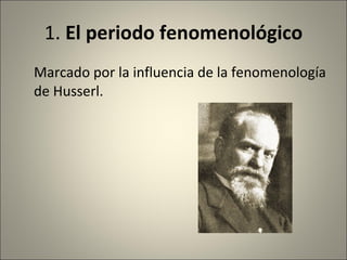 1.  El periodo fenomenológico Marcado por la influencia de la fenomenología de Husserl. 