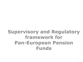 Supervisory and Regulatory framework for Pan-European Pension Funds 1 