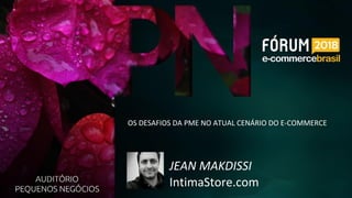 JEAN MAKDISSI
IntimaStore.com
OS DESAFIOS DA PME NO ATUAL CENÁRIO DO E-COMMERCE
 