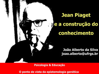 Psicologia & Educação O ponto de vista da epistemologia genética   Jean Piaget e a construção do conhecimento João Alberto da Silva [email_address] 