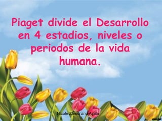 Nicole Zamorano Ayala
Piaget divide el Desarrollo
en 4 estadios, niveles o
periodos de la vida
humana.
 