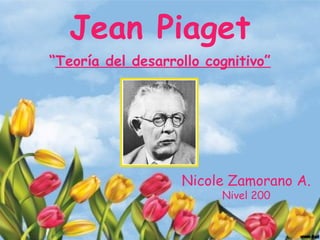 Jean Piaget
“Teoría del desarrollo cognitivo”
Nicole Zamorano A.
Nivel 200
 
